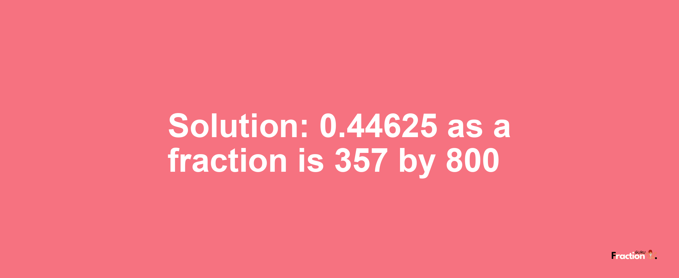 Solution:0.44625 as a fraction is 357/800